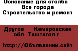 Основание для столба - Все города Строительство и ремонт » Другое   . Кемеровская обл.,Таштагол г.